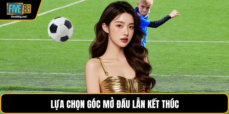 Lựa chọn góc mở đầu lẫn kết thúc