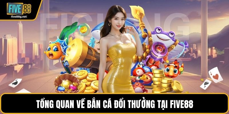 Tổng quan về bắn cá đổi thưởng tại FIVE88